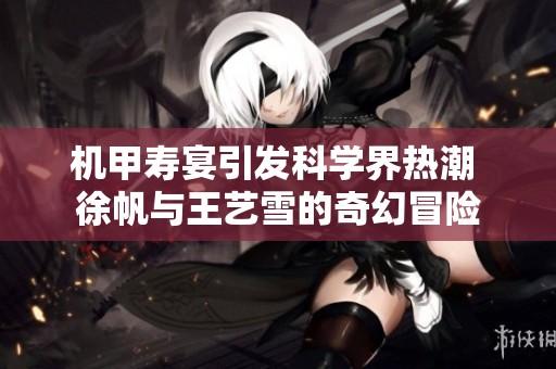 机甲寿宴引发科学界热潮 徐帆与王艺雪的奇幻冒险