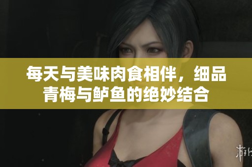 每天与美味肉食相伴，细品青梅与鲈鱼的绝妙结合