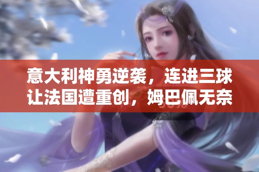 意大利神勇逆袭，连进三球让法国遭重创，姆巴佩无奈落泪