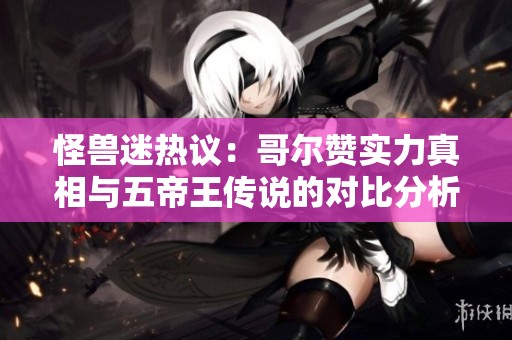 怪兽迷热议：哥尔赞实力真相与五帝王传说的对比分析