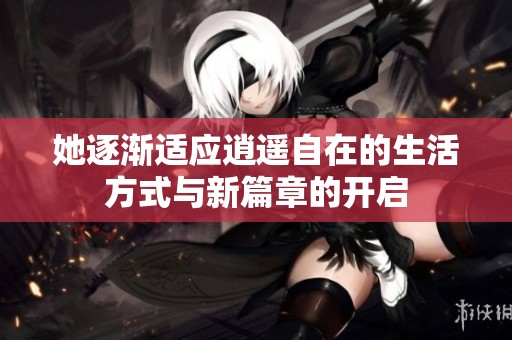 她逐渐适应逍遥自在的生活方式与新篇章的开启