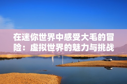 在迷你世界中感受大毛的冒险：虚拟世界的魅力与挑战解析