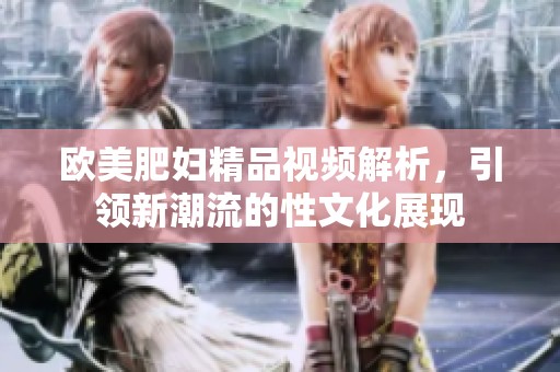 欧美肥妇精品视频解析，引领新潮流的性文化展现