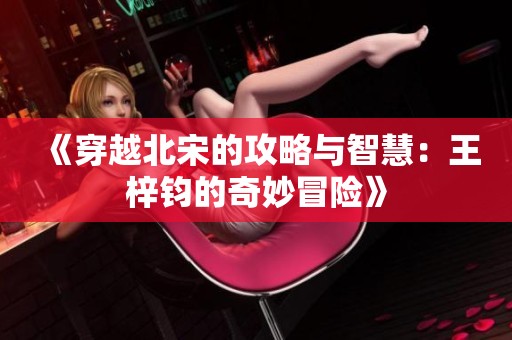 《穿越北宋的攻略与智慧：王梓钧的奇妙冒险》