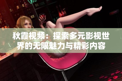 秋霞视频：探索多元影视世界的无限魅力与精彩内容