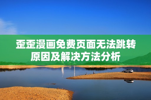 歪歪漫画免费页面无法跳转原因及解决方法分析