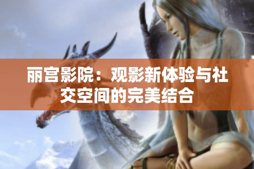 丽宫影院：观影新体验与社交空间的完美结合