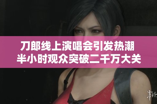 刀郎线上演唱会引发热潮 半小时观众突破二千万大关