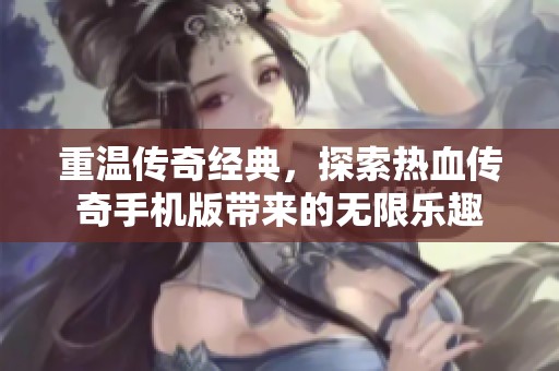 重温传奇经典，探索热血传奇手机版带来的无限乐趣