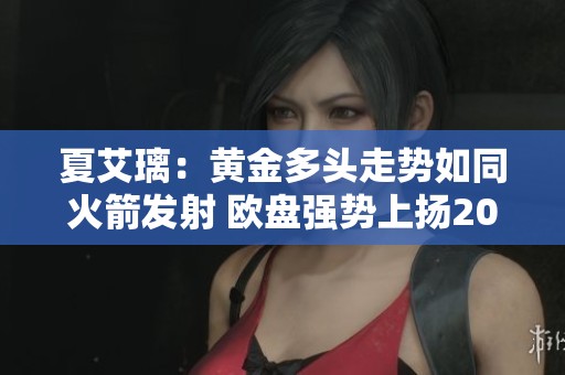 夏艾璃：黄金多头走势如同火箭发射 欧盘强势上扬2030目标明确