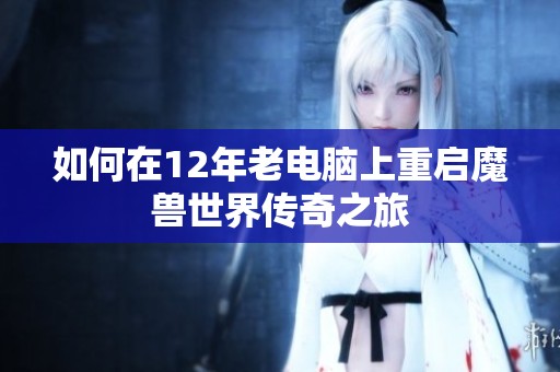 如何在12年老电脑上重启魔兽世界传奇之旅