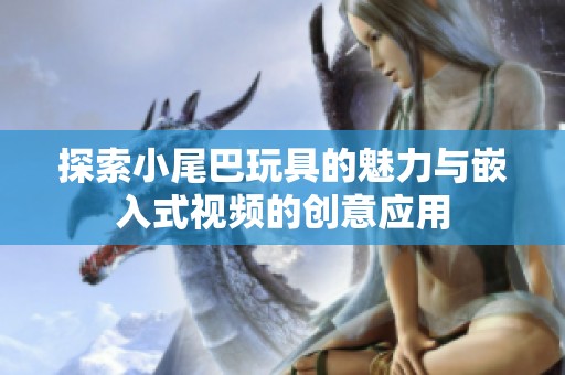 探索小尾巴玩具的魅力与嵌入式视频的创意应用