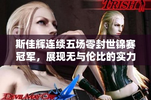 斯佳辉连续五场零封世锦赛冠军，展现无与伦比的实力