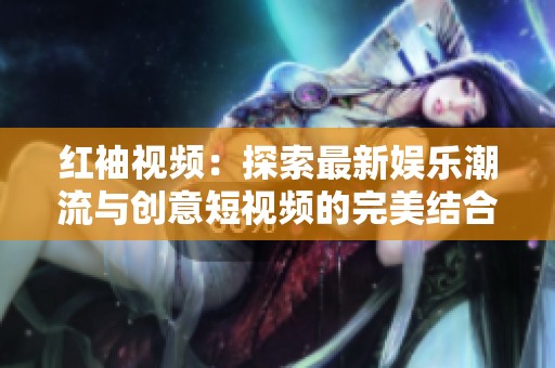 红袖视频：探索最新娱乐潮流与创意短视频的完美结合