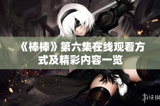 《棒棒》第六集在线观看方式及精彩内容一览