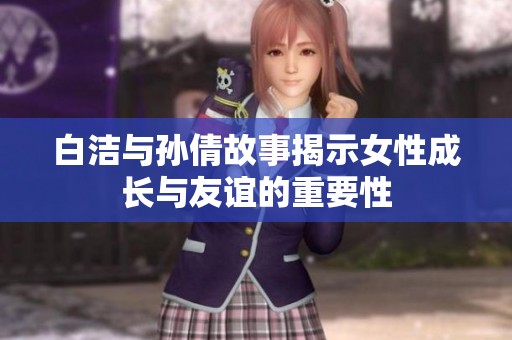白洁与孙倩故事揭示女性成长与友谊的重要性