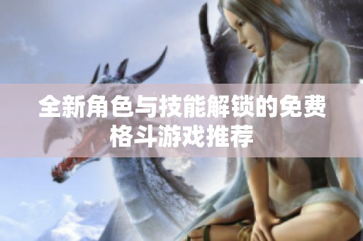 全新角色与技能解锁的免费格斗游戏推荐