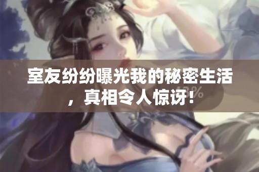 室友纷纷曝光我的秘密生活，真相令人惊讶！
