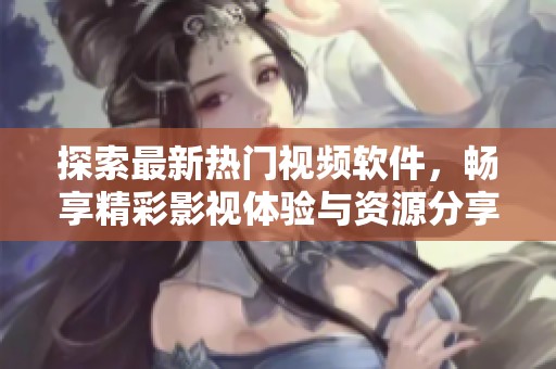 探索最新热门视频软件，畅享精彩影视体验与资源分享