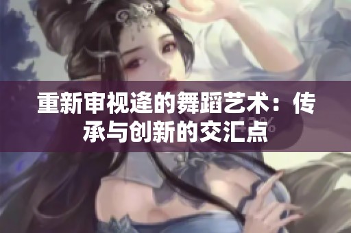 重新审视逄的舞蹈艺术：传承与创新的交汇点