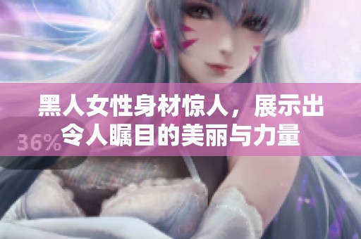 黑人女性身材惊人，展示出令人瞩目的美丽与力量