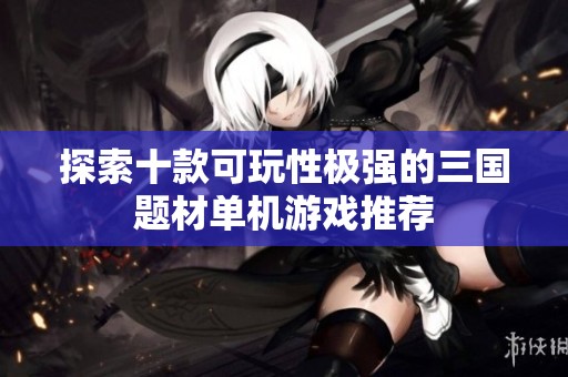 探索十款可玩性极强的三国题材单机游戏推荐