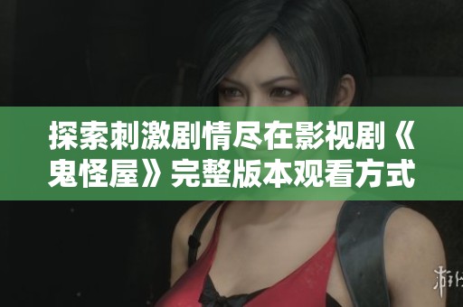 探索刺激剧情尽在影视剧《鬼怪屋》完整版本观看方式