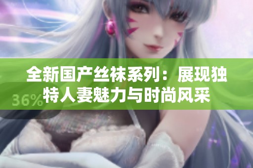 全新国产丝袜系列：展现独特人妻魅力与时尚风采