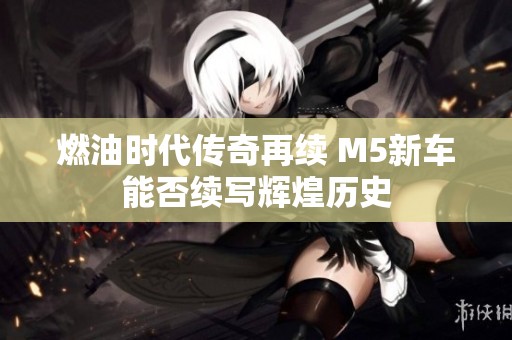燃油时代传奇再续 M5新车能否续写辉煌历史