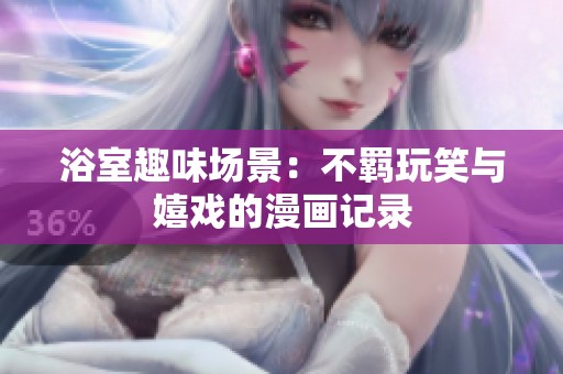 浴室趣味场景：不羁玩笑与嬉戏的漫画记录