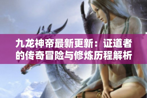 九龙神帝最新更新：证道者的传奇冒险与修炼历程解析