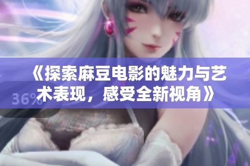 《探索麻豆电影的魅力与艺术表现，感受全新视角》