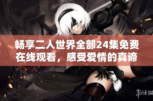 畅享二人世界全部24集免费在线观看，感受爱情的真谛与温暖