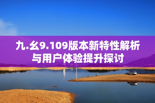 九.幺9.109版本新特性解析与用户体验提升探讨