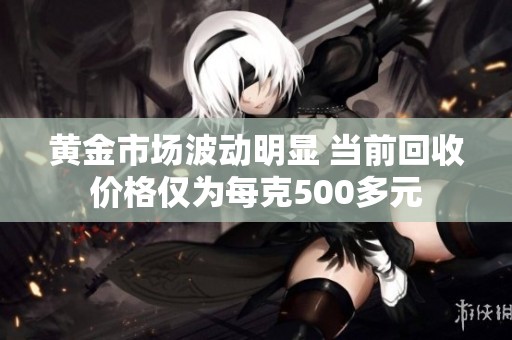 黄金市场波动明显 当前回收价格仅为每克500多元