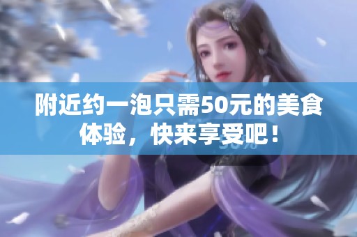 附近约一泡只需50元的美食体验，快来享受吧！