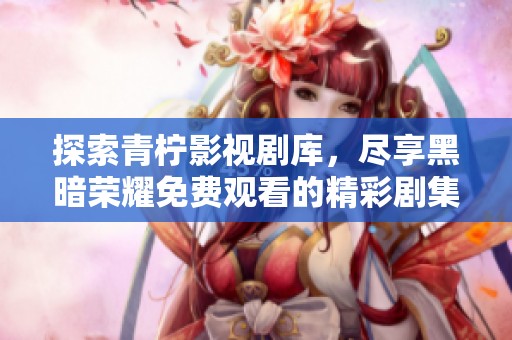 探索青柠影视剧库，尽享黑暗荣耀免费观看的精彩剧集