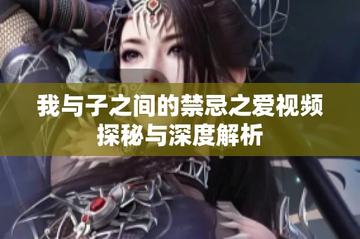 我与子之间的禁忌之爱视频探秘与深度解析