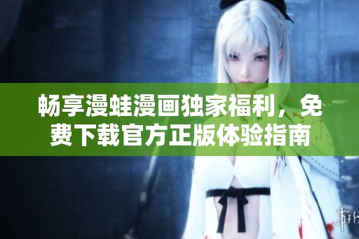 畅享漫蛙漫画独家福利，免费下载官方正版体验指南