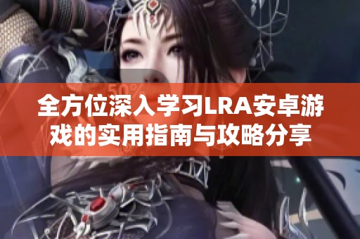 全方位深入学习LRA安卓游戏的实用指南与攻略分享