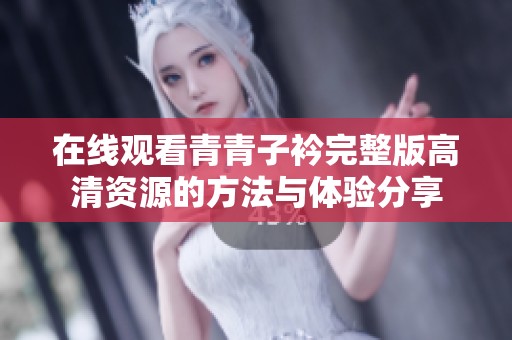 在线观看青青子衿完整版高清资源的方法与体验分享