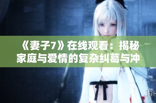 《妻子7》在线观看：揭秘家庭与爱情的复杂纠葛与冲突