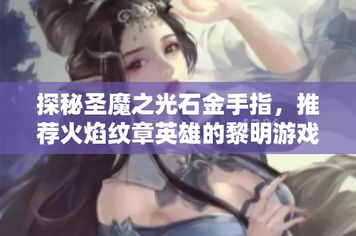 探秘圣魔之光石金手指，推荐火焰纹章英雄的黎明游戏体验