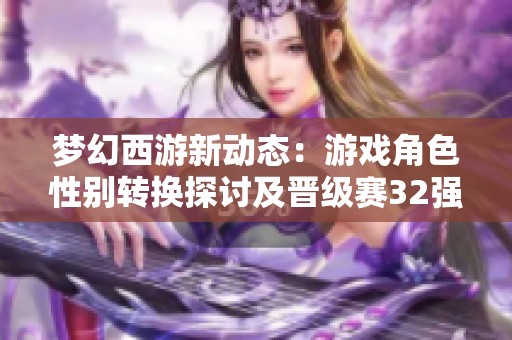 梦幻西游新动态：游戏角色性别转换探讨及晋级赛32强名单揭晓