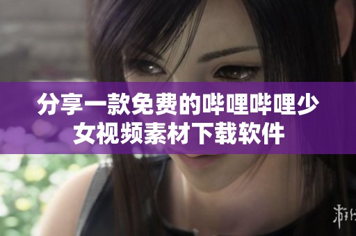 分享一款免费的哔哩哔哩少女视频素材下载软件