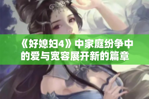 《好媳妇4》中家庭纷争中的爱与宽容展开新的篇章