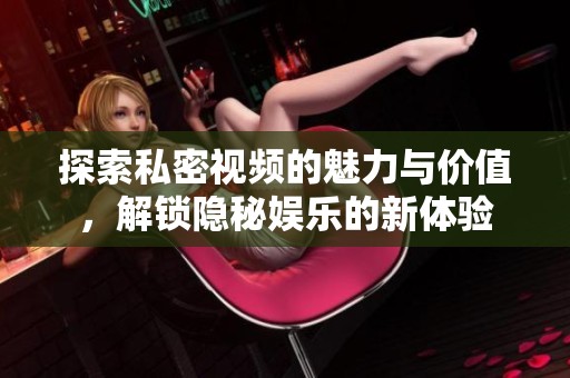 探索私密视频的魅力与价值，解锁隐秘娱乐的新体验
