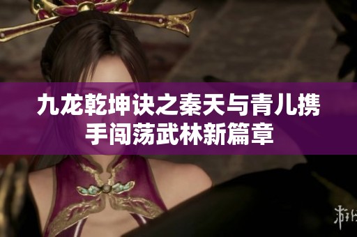 九龙乾坤诀之秦天与青儿携手闯荡武林新篇章
