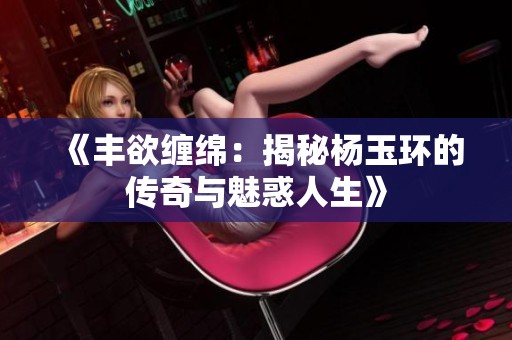 《丰欲缠绵：揭秘杨玉环的传奇与魅惑人生》