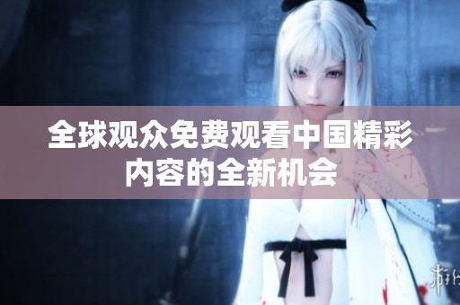全球观众免费观看中国精彩内容的全新机会
